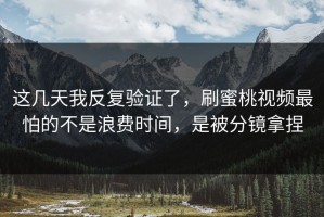 这几天我反复验证了，刷蜜桃视频最怕的不是浪费时间，是被分镜拿捏