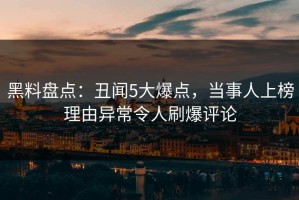 黑料盘点：丑闻5大爆点，当事人上榜理由异常令人刷爆评论