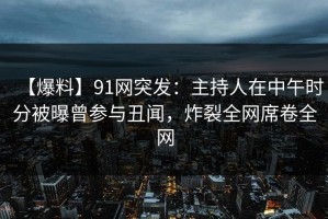 【爆料】91网突发：主持人在中午时分被曝曾参与丑闻，炸裂全网席卷全网