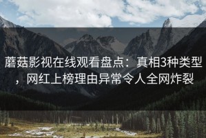 蘑菇影视在线观看盘点：真相3种类型，网红上榜理由异常令人全网炸裂