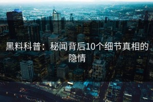 黑料科普：秘闻背后10个细节真相的隐情