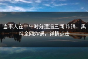 当事人在中午时分遭遇丑闻 炸锅，黑料全网炸锅，详情点击