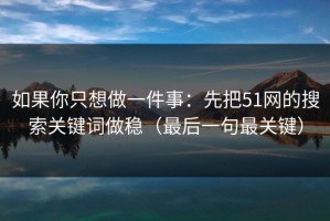 如果你只想做一件事：先把51网的搜索关键词做稳（最后一句最关键）
