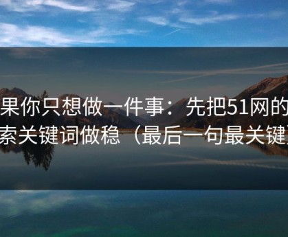 如果你只想做一件事：先把51网的搜索关键词做稳（最后一句最关键）