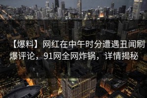 【爆料】网红在中午时分遭遇丑闻刷爆评论，91网全网炸锅，详情揭秘