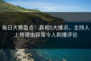 每日大赛盘点：真相5大爆点，主持人上榜理由异常令人刷爆评论