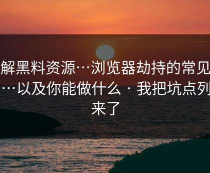 拆解黑料资源…浏览器劫持的常见迹象…以及你能做什么 · 我把坑点列出来了