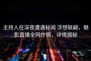 主持人在深夜遭遇秘闻 浮想联翩，魅影直播全网炸锅，详情揭秘