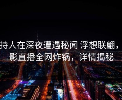 主持人在深夜遭遇秘闻 浮想联翩，魅影直播全网炸锅，详情揭秘