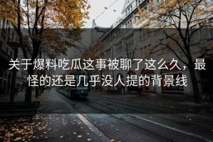 关于爆料吃瓜这事被聊了这么久，最怪的还是几乎没人提的背景线
