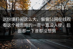 这份爆料闹这么大，偏偏51网在线观看这个被忽略的一页一直没人提，后面那一下谁都没想到