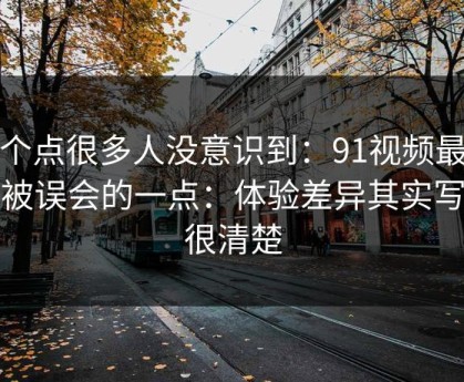 这个点很多人没意识到：91视频最容易被误会的一点：体验差异其实写得很清楚