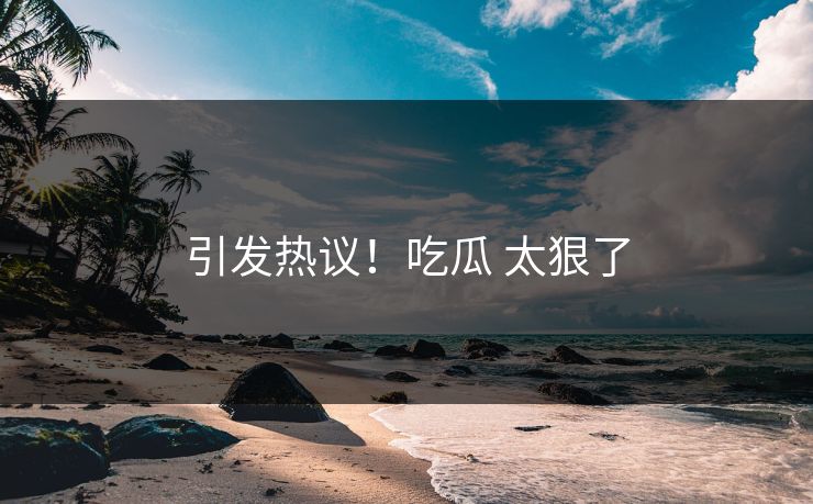 引发热议！吃瓜 太狠了