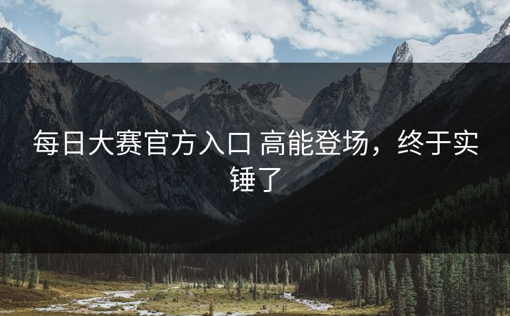 每日大赛官方入口 高能登场，终于实锤了