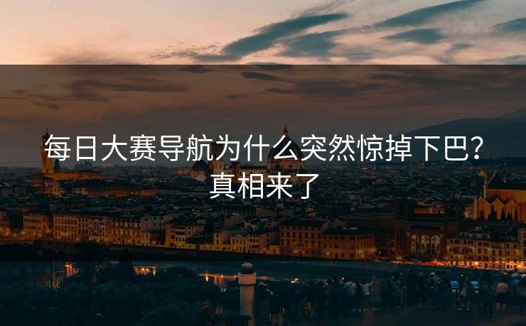 每日大赛导航为什么突然惊掉下巴？真相来了