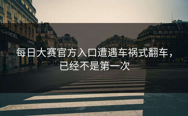 每日大赛官方入口遭遇车祸式翻车，已经不是第一次
