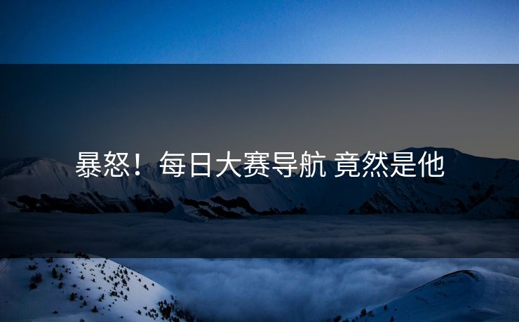 暴怒！每日大赛导航 竟然是他