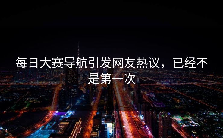每日大赛导航引发网友热议，已经不是第一次