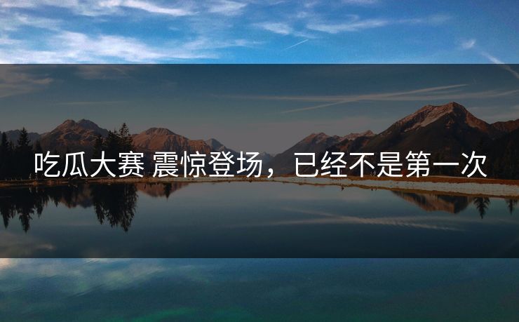 吃瓜大赛 震惊登场，已经不是第一次