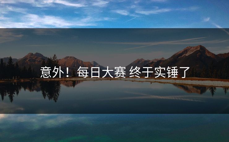 意外！每日大赛 终于实锤了