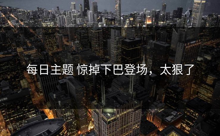 每日主题 惊掉下巴登场，太狠了