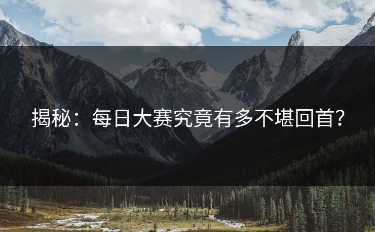 揭秘：每日大赛究竟有多不堪回首？