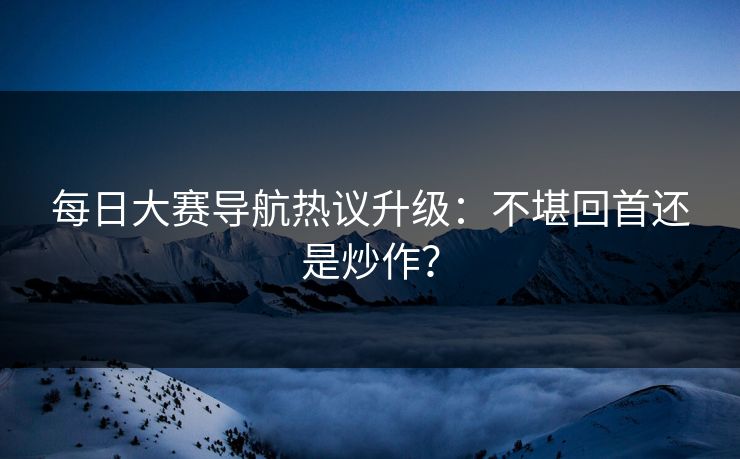 每日大赛导航热议升级：不堪回首还是炒作？
