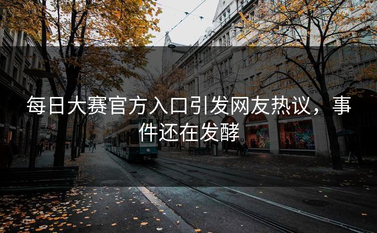 每日大赛官方入口引发网友热议，事件还在发酵