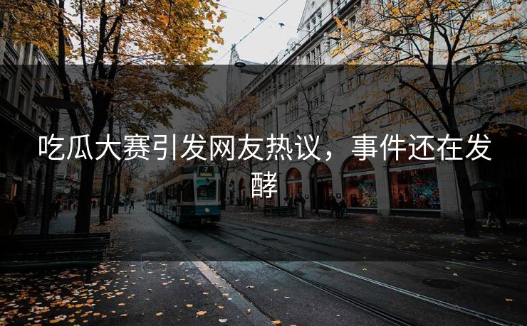 吃瓜大赛引发网友热议，事件还在发酵
