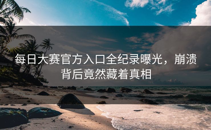 每日大赛官方入口全纪录曝光，崩溃背后竟然藏着真相