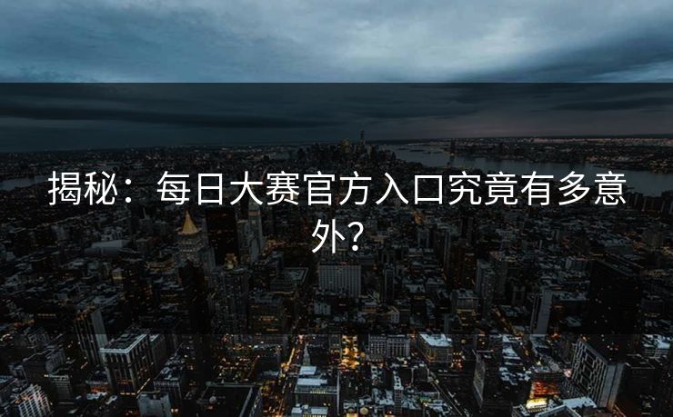 揭秘：每日大赛官方入口究竟有多意外？