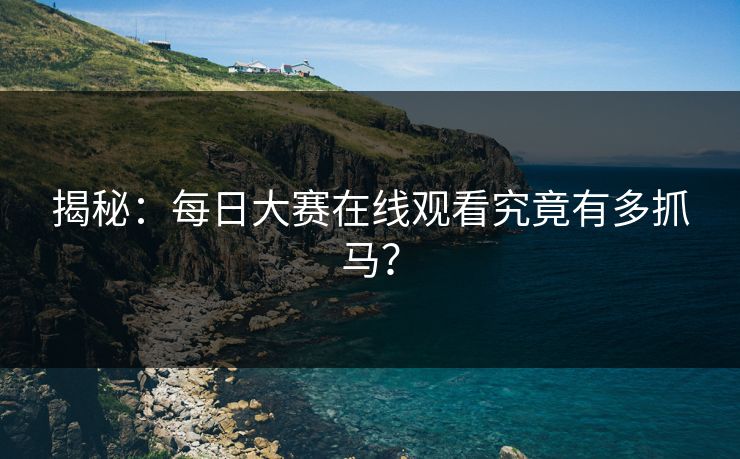 揭秘：每日大赛在线观看究竟有多抓马？