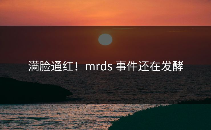 满脸通红！mrds 事件还在发酵