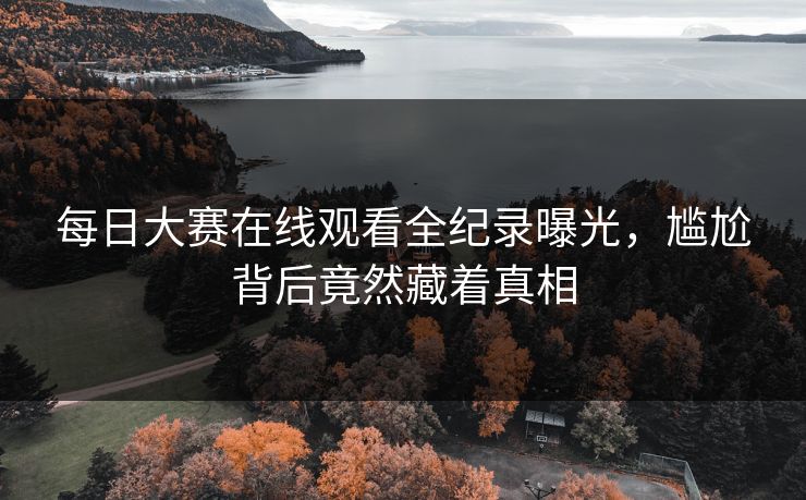 每日大赛在线观看全纪录曝光，尴尬背后竟然藏着真相