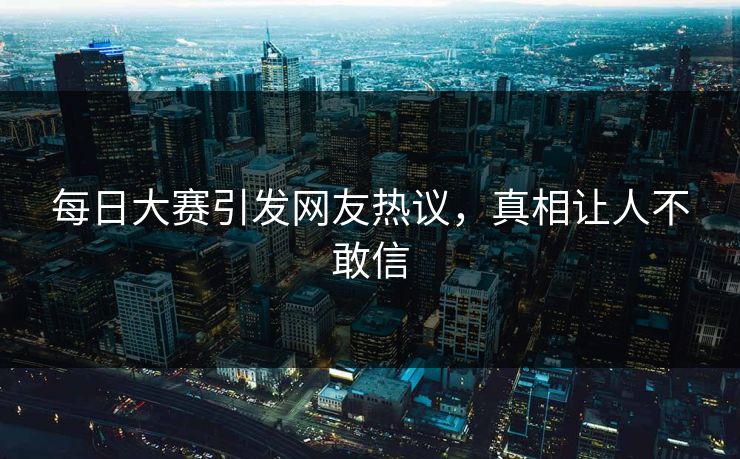 每日大赛引发网友热议，真相让人不敢信