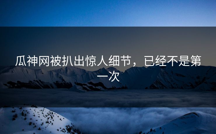 瓜神网被扒出惊人细节，已经不是第一次