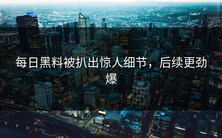 每日黑料被扒出惊人细节，后续更劲爆