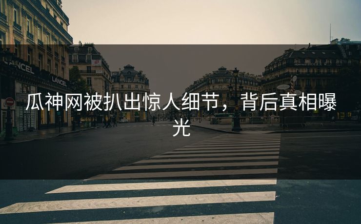 瓜神网被扒出惊人细节，背后真相曝光