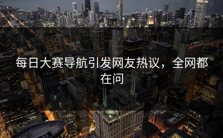 每日大赛导航引发网友热议，全网都在问