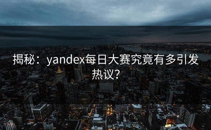 揭秘：yandex每日大赛究竟有多引发热议？