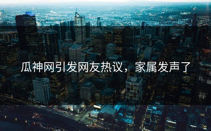 瓜神网引发网友热议，家属发声了