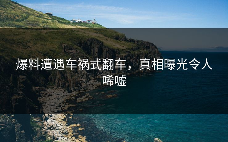 爆料遭遇车祸式翻车，真相曝光令人唏嘘