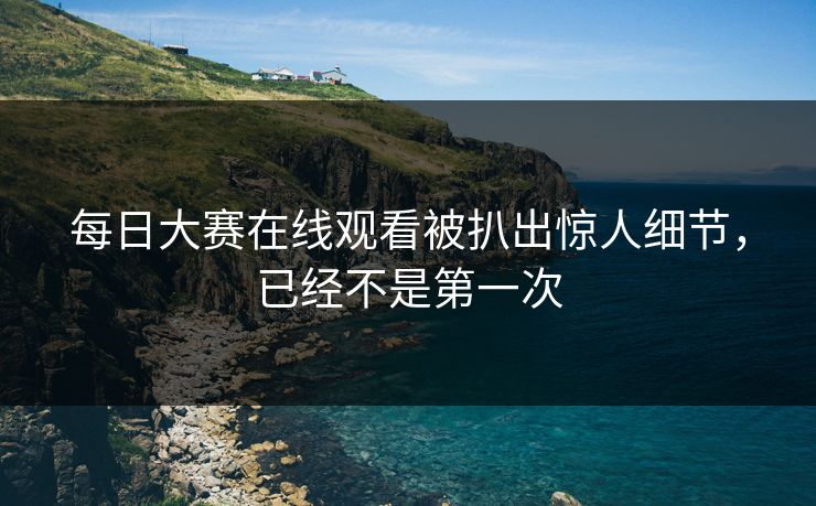 每日大赛在线观看被扒出惊人细节，已经不是第一次