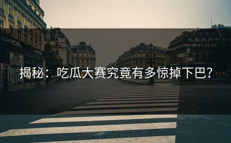 揭秘：吃瓜大赛究竟有多惊掉下巴？