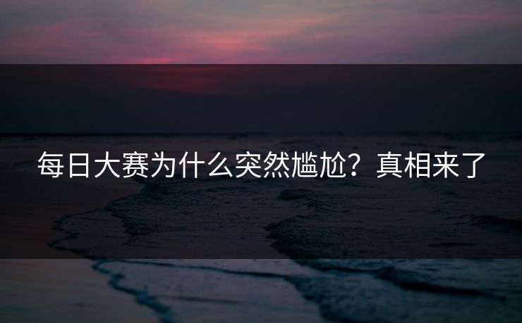 每日大赛为什么突然尴尬？真相来了