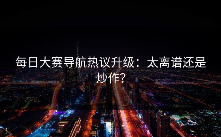 每日大赛导航热议升级：太离谱还是炒作？