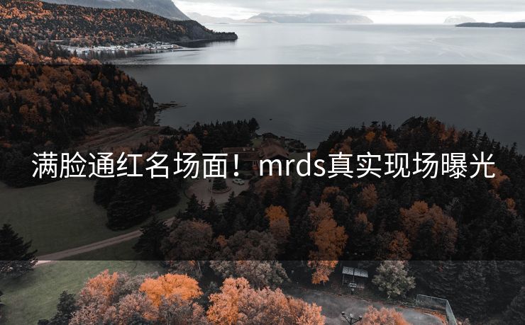 满脸通红名场面！mrds真实现场曝光
