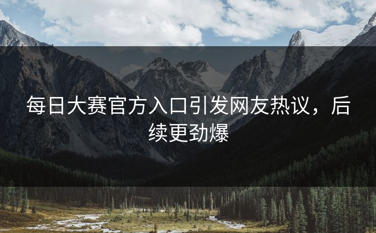 每日大赛官方入口引发网友热议，后续更劲爆