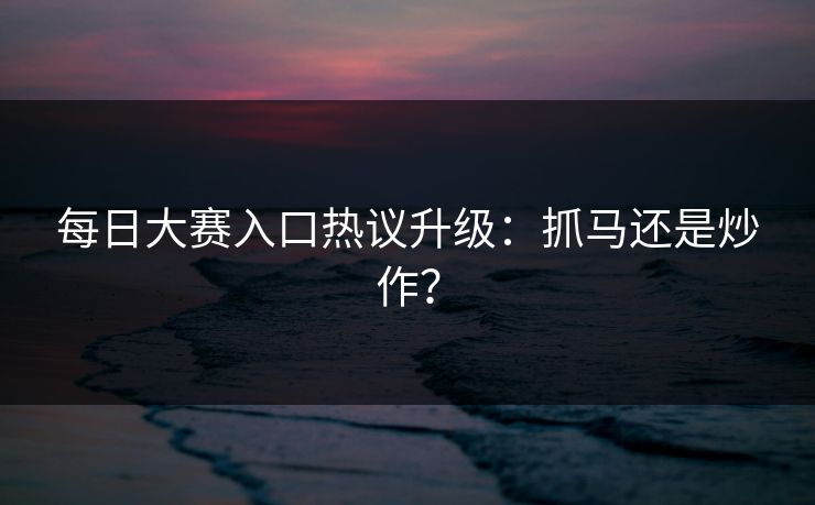 每日大赛入口热议升级：抓马还是炒作？