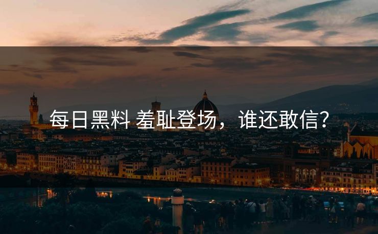 每日黑料 羞耻登场，谁还敢信？